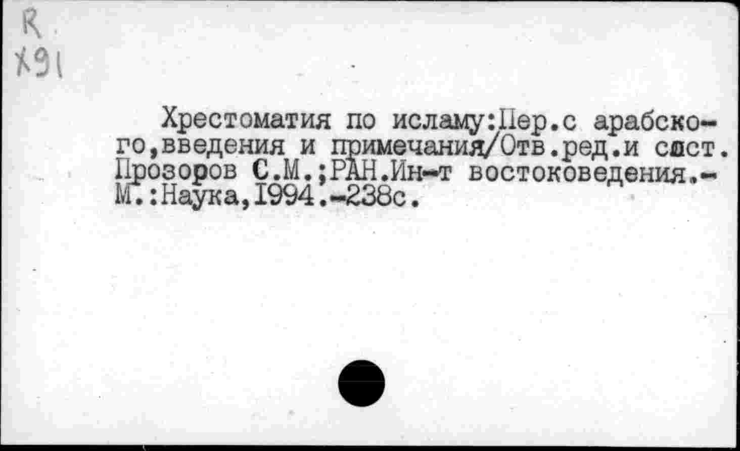 ﻿к «I
Хрестоматия по исламуШер.с арабского,введения и примечанид/Отв.ред.и едет. Прозоров С.М.;РАН.Ин-т востоксведения.-1£: Наук а, 1994. -238с.